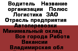 Водитель › Название организации ­ Полюс Логистика, ЗАО › Отрасль предприятия ­ Автоперевозки › Минимальный оклад ­ 45 000 - Все города Работа » Вакансии   . Владимирская обл.,Вязниковский р-н